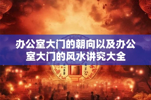 办公室大门的朝向以及办公室大门的风水讲究大全