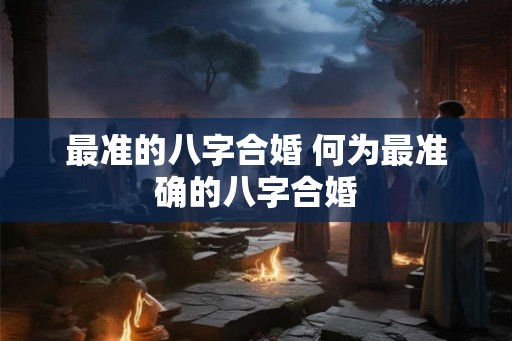 最准的八字合婚 何为最准确的八字合婚
