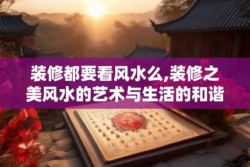 装修都要看风水么,装修之美风水的艺术与生活的和谐