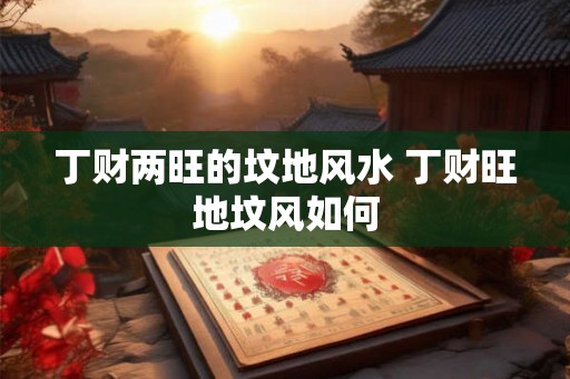 丁财两旺的坟地风水 丁财旺地坟风如何