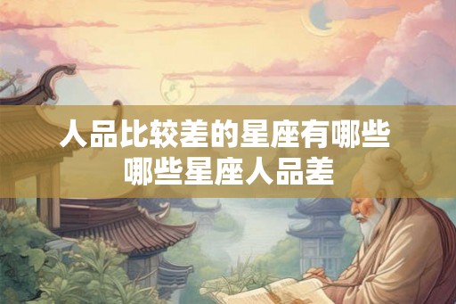 人品比较差的星座有哪些 哪些星座人品差 人品比较差的星座有哪些 哪些星座人品差