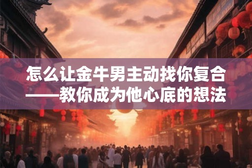 怎么让金牛男主动找你复合——教你成为他心底的想法