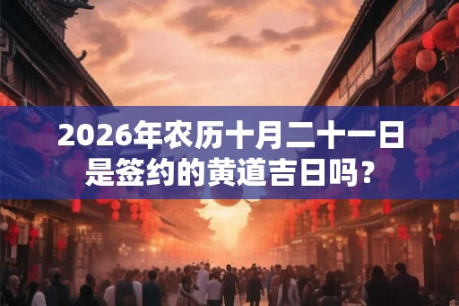 2026年农历十月二十一日是签约的黄道吉日吗？