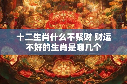 十二生肖什么不聚财 财运不好的生肖是哪几个