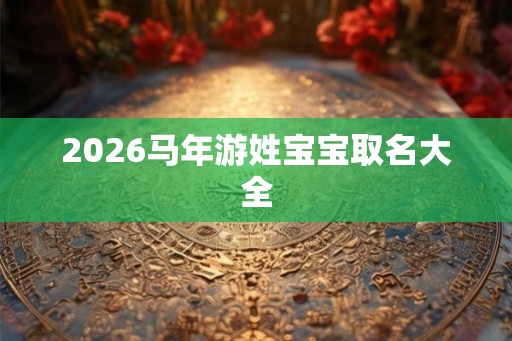 2026马年游姓宝宝取名大全
