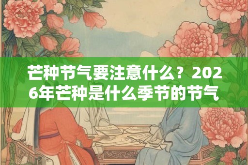 芒种节气要注意什么？2026年芒种是什么季节的节气？
