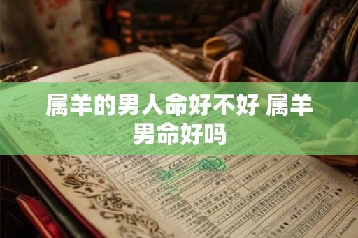属羊的男人命好不好 属羊男命好吗 属羊的男人命好不好 属羊男命好吗