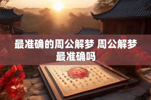 最准确的周公解梦 周公解梦最准确吗 最准确的周公解梦 周公解梦最准确吗