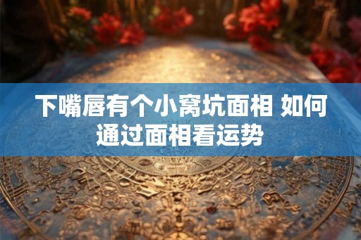 下嘴唇有个小窝坑面相 如何通过面相看运势