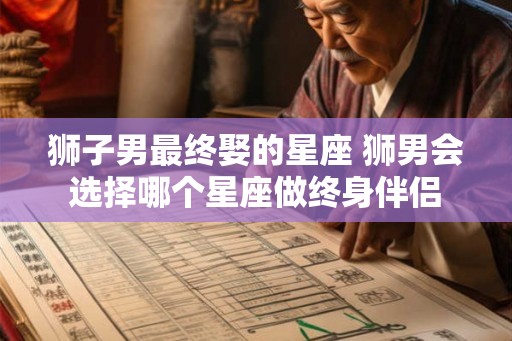 狮子男最终娶的星座 狮男会选择哪个星座做终身伴侣