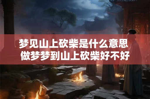 梦见山上砍柴是什么意思 做梦梦到山上砍柴好不好 梦见山上砍柴是什么意思 做梦梦到山上砍柴好不好