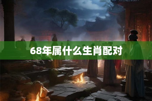 68年属什么生肖配对 68年属什么生肖配对