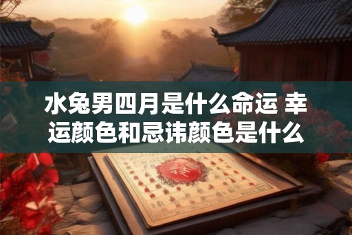 水兔男四月是什么命运 幸运颜色和忌讳颜色是什么 水兔男四月是什么命运 幸运颜色和忌讳颜色是什么