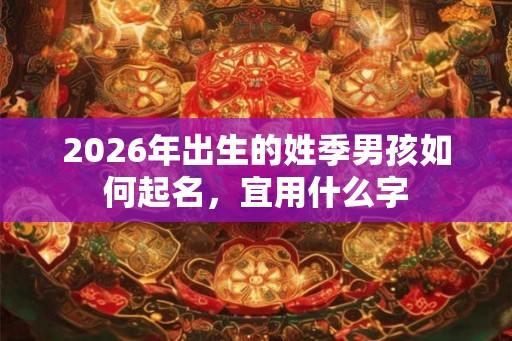 2026年出生的姓季男孩如何起名，宜用什么字