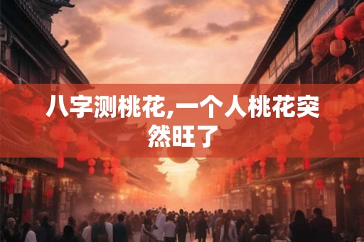八字测桃花,一个人桃花突然旺了
