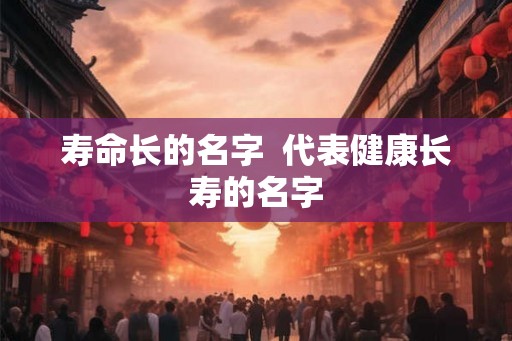 寿命长的名字 代表健康长寿的名字 寿命长的名字 代表健康长寿的名字