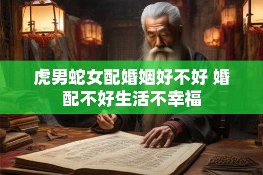 虎男蛇女配婚姻好不好 婚配不好生活不幸福