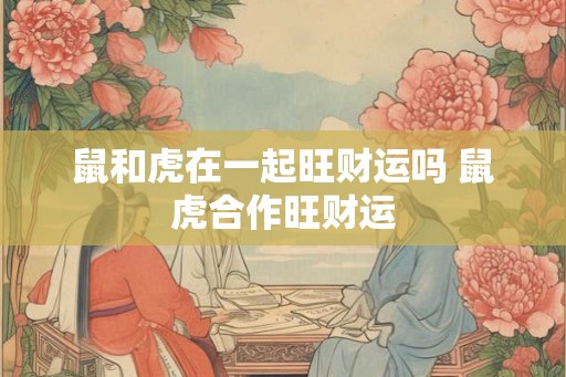 鼠和虎在一起旺财运吗 鼠虎合作旺财运