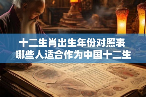十二生肖出生年份对照表 哪些人适合作为中国十二生肖中的老虎蛇狗
