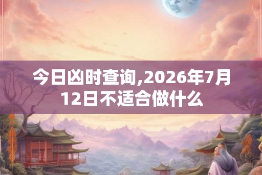 今日凶时查询,2026年7月12日不适合做什么