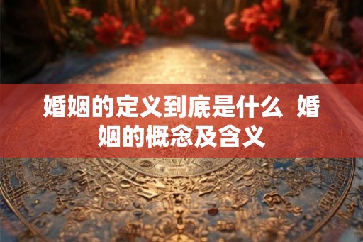 婚姻的定义到底是什么 婚姻的概念及含义 婚姻的定义到底是什么 婚姻的概念及含义