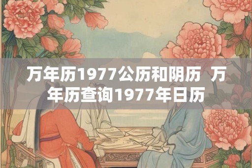 万年历1977公历和阴历 万年历查询1977年日历 万年历1977公历和阴历 万年历查询1977年日历