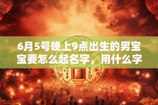 6月5号晚上9点出生的男宝宝要怎么起名字,用什么字好 6月5号晚上9点出生的男宝宝要怎么起名字,用什么字好