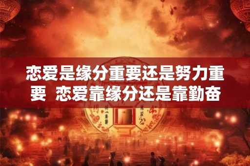 恋爱是缘分重要还是努力重要  恋爱靠缘分还是靠勤奋