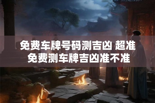 免费车牌号码测吉凶 超准 免费测车牌吉凶准不准