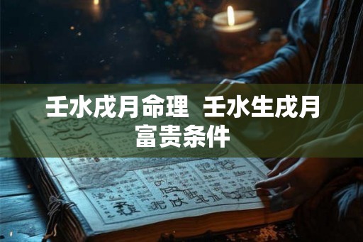 壬水戌月命理  壬水生戌月富贵条件