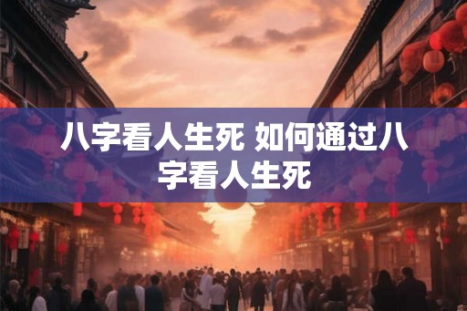 八字看人生死 如何通过八字看人生死