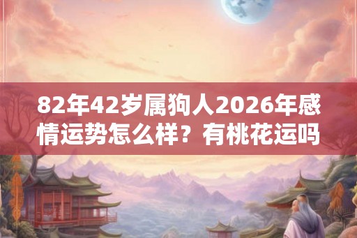 82年42岁属狗人2026年感情运势怎么样？有桃花运吗