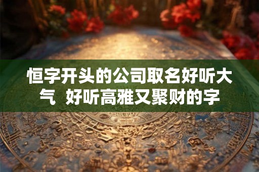 恒字开头的公司取名好听大气  好听高雅又聚财的字