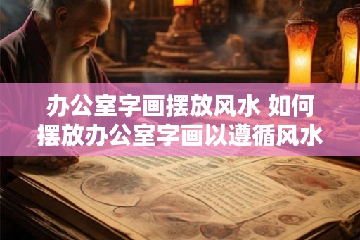 办公室字画摆放风水 如何摆放办公室字画以遵循风水学