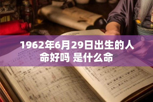 1962年6月29日出生的人命好吗 是什么命