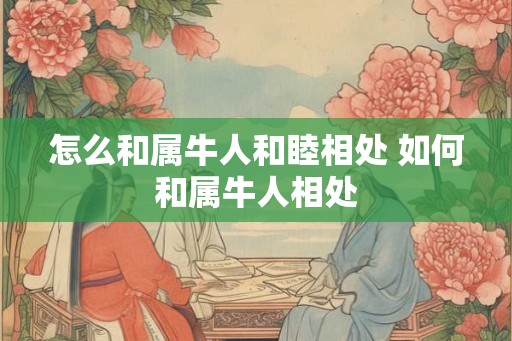 怎么和属牛人和睦相处 如何和属牛人相处
