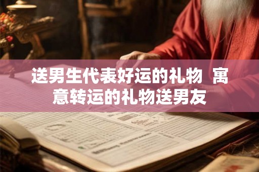 送男生代表好运的礼物  寓意转运的礼物送男友