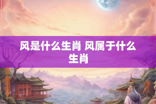 风是什么生肖 风属于什么生肖
