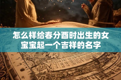 怎么样给春分酉时出生的女宝宝起一个吉祥的名字