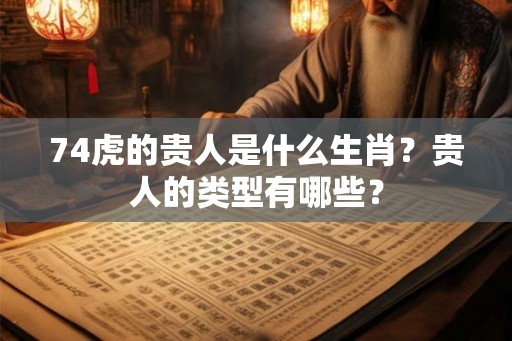 74虎的贵人是什么生肖？贵人的类型有哪些？