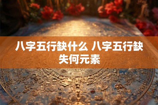 八字五行缺什么 八字五行缺失何元素