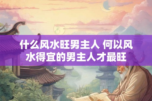 什么风水旺男主人 何以风水得宜的男主人才最旺