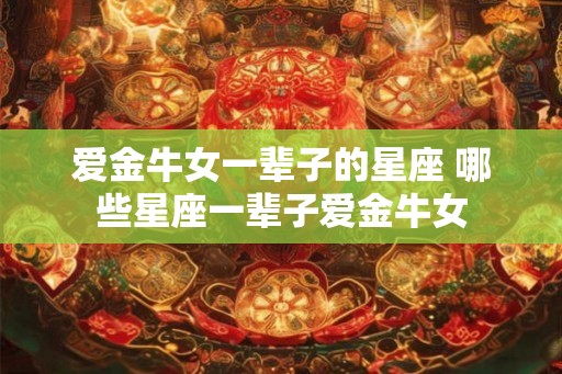 爱金牛女一辈子的星座 哪些星座一辈子爱金牛女 爱金牛女一辈子的星座 哪些星座一辈子爱金牛女