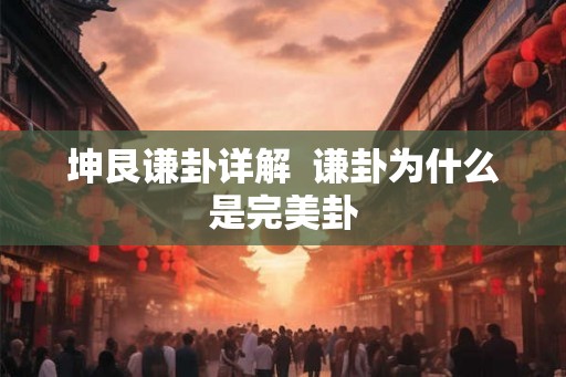 坤艮谦卦详解 谦卦为什么是完美卦 坤艮谦卦详解 谦卦为什么是完美卦
