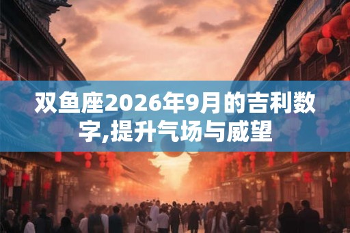 双鱼座2026年9月的吉利数字,提升气场与威望