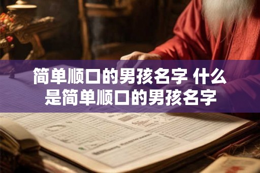 简单顺口的男孩名字 什么是简单顺口的男孩名字 简单顺口的男孩名字 什么是简单顺口的男孩名字