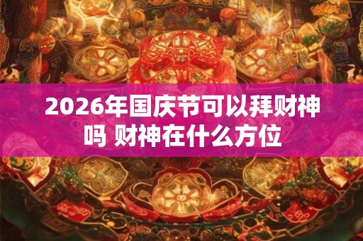 2026年国庆节可以拜财神吗 财神在什么方位