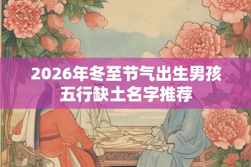2026年冬至节气出生男孩五行缺土名字推荐