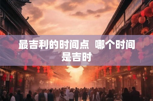 最吉利的时间点  哪个时间是吉时