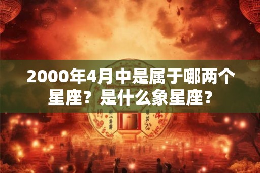 2000年4月中是属于哪两个星座？是什么象星座？